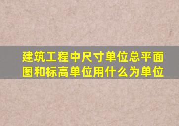 建筑工程中尺寸单位总平面图和标高单位用什么为单位