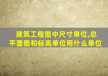 建筑工程图中尺寸单位,总平面图和标高单位用什么单位