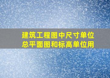 建筑工程图中尺寸单位总平面图和标高单位用