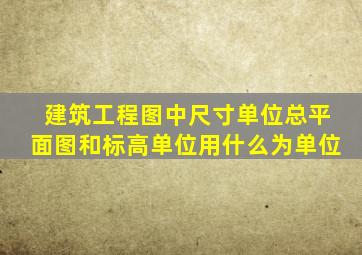 建筑工程图中尺寸单位总平面图和标高单位用什么为单位