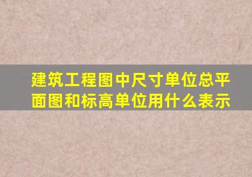 建筑工程图中尺寸单位总平面图和标高单位用什么表示