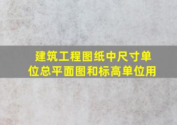 建筑工程图纸中尺寸单位总平面图和标高单位用