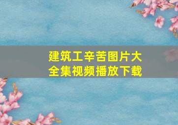 建筑工辛苦图片大全集视频播放下载