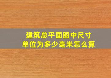 建筑总平面图中尺寸单位为多少毫米怎么算