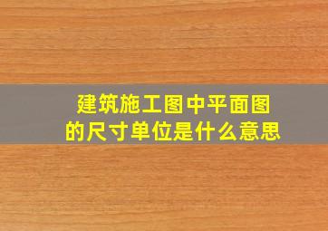 建筑施工图中平面图的尺寸单位是什么意思