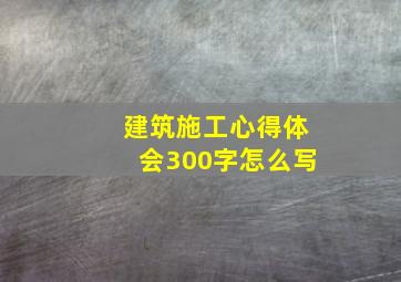 建筑施工心得体会300字怎么写