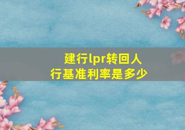 建行lpr转回人行基准利率是多少