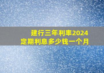 建行三年利率2024定期利息多少钱一个月