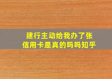 建行主动给我办了张信用卡是真的吗吗知乎