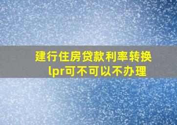 建行住房贷款利率转换lpr可不可以不办理