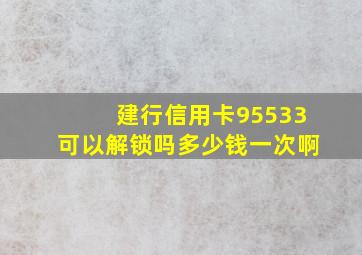 建行信用卡95533可以解锁吗多少钱一次啊