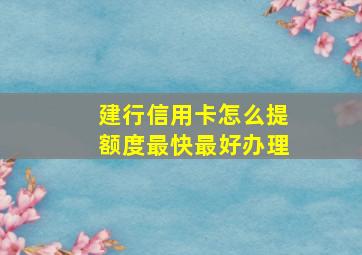 建行信用卡怎么提额度最快最好办理