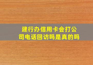 建行办信用卡会打公司电话回访吗是真的吗