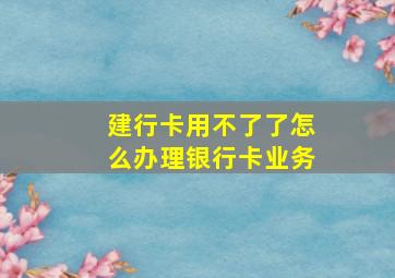 建行卡用不了了怎么办理银行卡业务