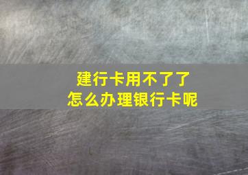 建行卡用不了了怎么办理银行卡呢