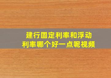 建行固定利率和浮动利率哪个好一点呢视频