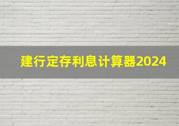 建行定存利息计算器2024