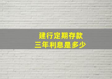 建行定期存款三年利息是多少