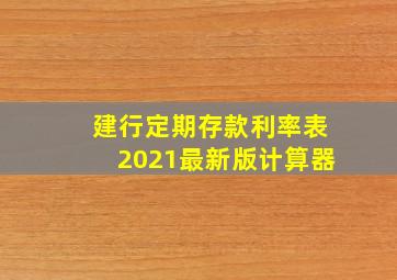 建行定期存款利率表2021最新版计算器