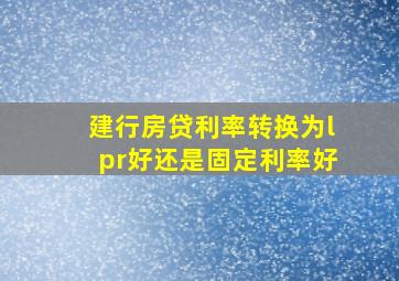 建行房贷利率转换为lpr好还是固定利率好