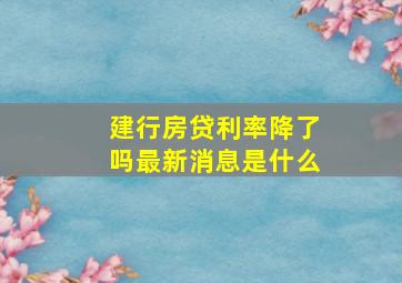 建行房贷利率降了吗最新消息是什么