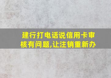 建行打电话说信用卡审核有问题,让注销重新办