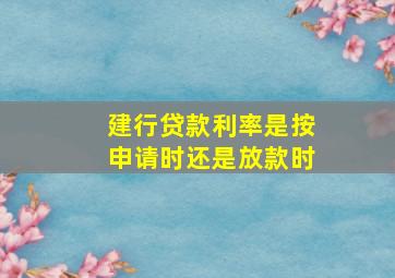 建行贷款利率是按申请时还是放款时