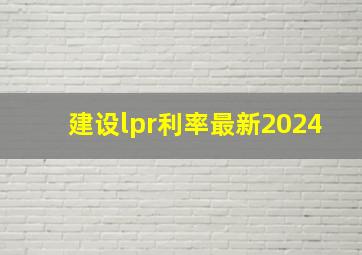 建设lpr利率最新2024