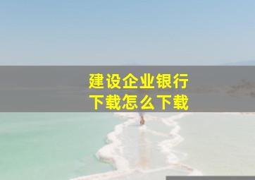 建设企业银行下载怎么下载