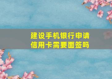 建设手机银行申请信用卡需要面签吗