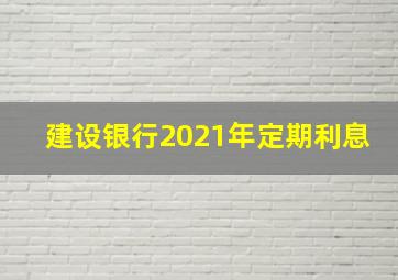 建设银行2021年定期利息