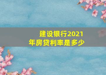 建设银行2021年房贷利率是多少