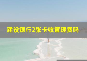 建设银行2张卡收管理费吗