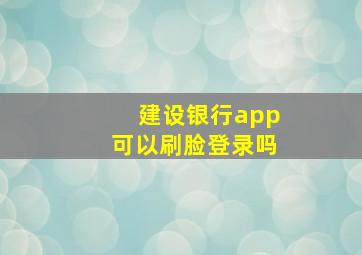 建设银行app可以刷脸登录吗