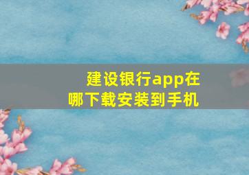 建设银行app在哪下载安装到手机