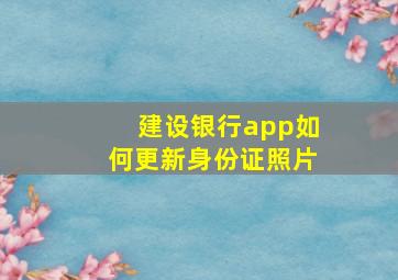 建设银行app如何更新身份证照片