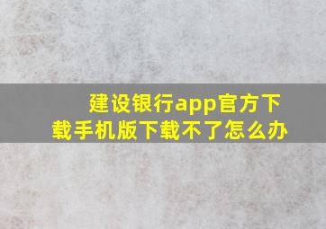 建设银行app官方下载手机版下载不了怎么办