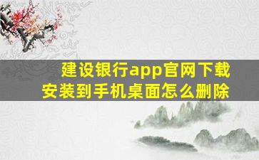 建设银行app官网下载安装到手机桌面怎么删除