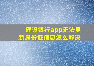 建设银行app无法更新身份证信息怎么解决