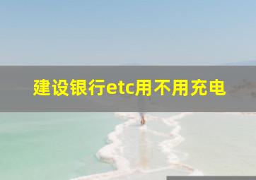 建设银行etc用不用充电