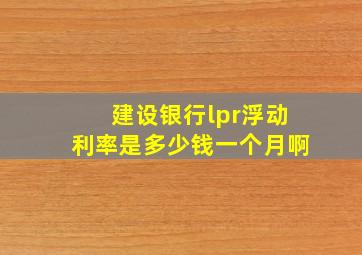 建设银行lpr浮动利率是多少钱一个月啊