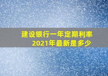 建设银行一年定期利率2021年最新是多少