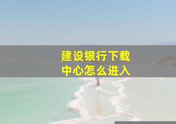 建设银行下载中心怎么进入