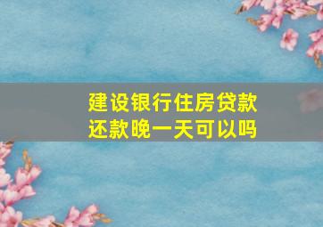 建设银行住房贷款还款晚一天可以吗