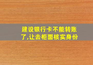 建设银行卡不能转账了,让去柜面核实身份