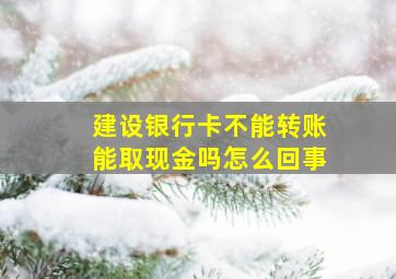 建设银行卡不能转账能取现金吗怎么回事