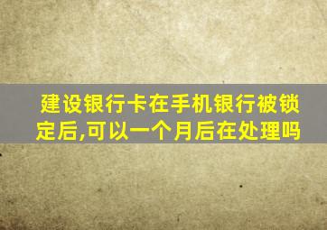 建设银行卡在手机银行被锁定后,可以一个月后在处理吗