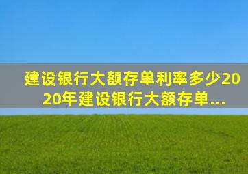 建设银行大额存单利率多少2020年建设银行大额存单...