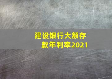 建设银行大额存款年利率2021