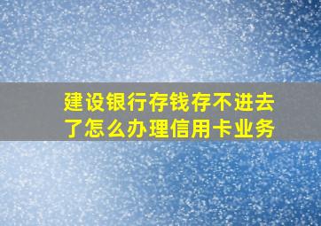 建设银行存钱存不进去了怎么办理信用卡业务